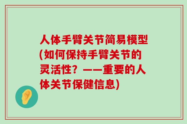 人体手臂关节简易模型(如何保持手臂关节的灵活性?——重要的人体关节保健信息)-第1张图片-氨糖科普网 人体手臂关节简易模型(如何保持手臂关节的灵活性?——重要的人体关节保健信息)-第1张图片-氨糖科普网