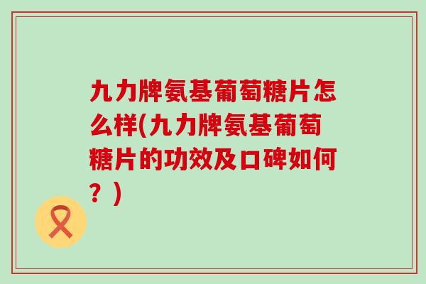 九力牌氨基葡萄糖片怎么样(九力牌氨基葡萄糖片的功效及口碑如何?)-第1张图片-氨糖科普网 九力牌氨基葡萄糖片怎么样(九力牌氨基葡萄糖片的功效及口碑如何?)-第1张图片-氨糖科普网