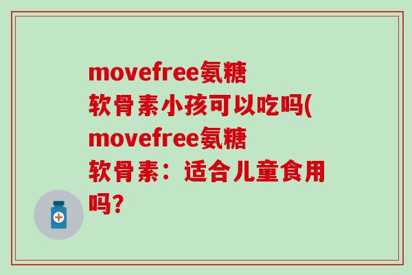 movefree氨糖软骨素小孩可以吃吗(movefree氨糖软骨素:适合儿童食用吗?-第1张图片-氨糖科普网 movefree氨糖软骨素小孩可以吃吗(movefree氨糖软骨素:适合儿童食用吗?-第1张图片-氨糖科普网