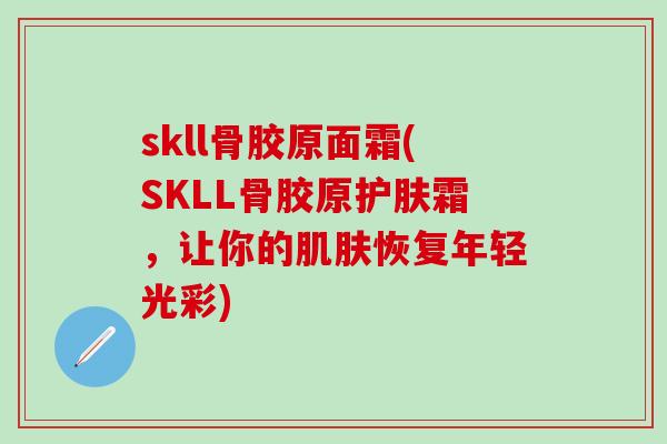 skll骨胶原面霜(SKLL骨胶原护肤霜,让你的肌肤恢复年轻光彩)-第1张图片-氨糖科普网 skll骨胶原面霜(SKLL骨胶原护肤霜,让你的肌肤恢复年轻光彩)-第1张图片-氨糖科普网