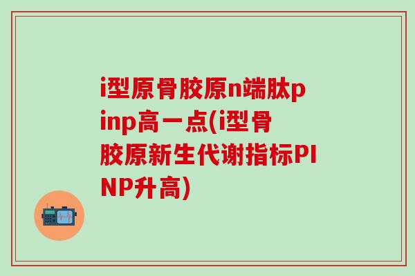 i型原骨胶原n端肽pinp高一点(i型骨胶原新生代谢指标PINP升高)-第1张图片-氨糖科普网 i型原骨胶原n端肽pinp高一点(i型骨胶原新生代谢指标PINP升高)-第1张图片-氨糖科普网