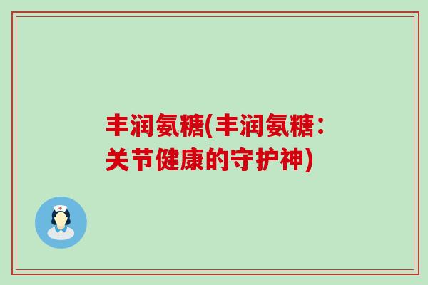 丰润氨糖(丰润氨糖：关节健康的守护神)-第1张图片-氨糖科普网