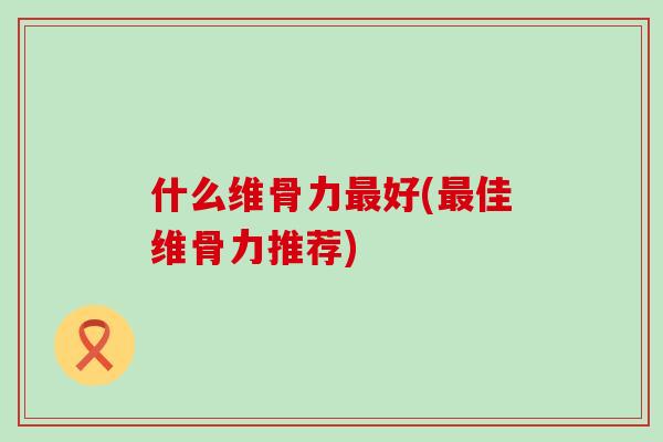 什么维骨力最好(最佳维骨力推荐)-第1张图片-氨糖科普网 什么维骨力最好(最佳维骨力推荐)-第1张图片-氨糖科普网