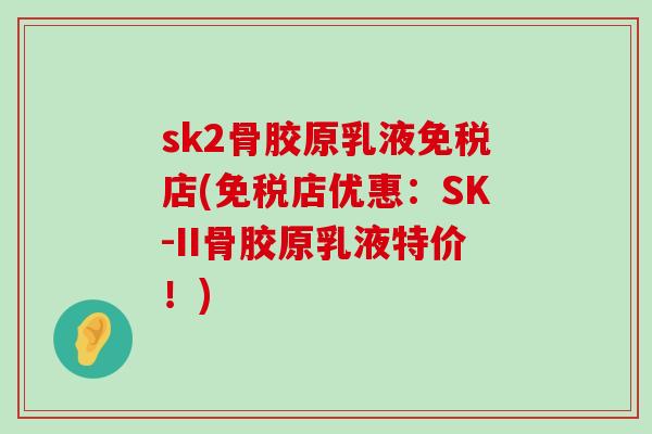 sk2骨胶原乳液免税店(免税店优惠:SK-II骨胶原乳液特价!)-第1张图片-氨糖科普网 sk2骨胶原乳液免税店(免税店优惠:SK-II骨胶原乳液特价!)-第1张图片-氨糖科普网
