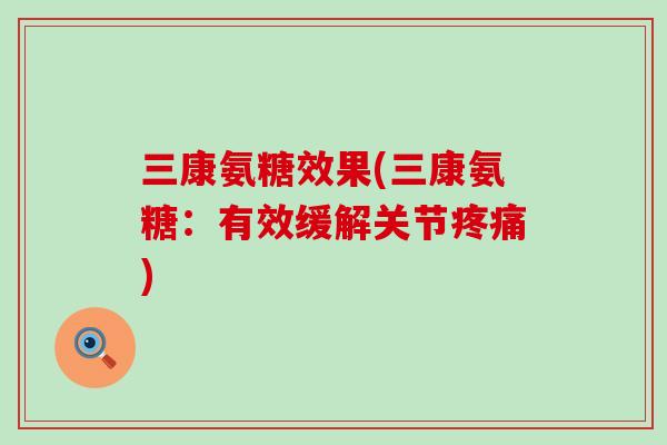 三康氨糖效果(三康氨糖：有效缓解关节疼痛)-第1张图片-氨糖科普网