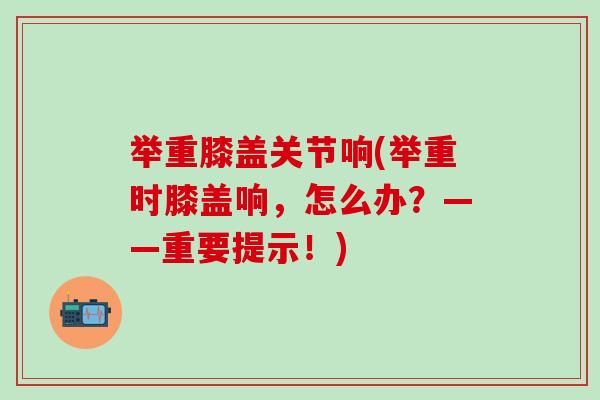 举重膝盖关节响(举重时膝盖响,怎么办?——重要提示!)-第1张图片-氨糖科普网 举重膝盖关节响(举重时膝盖响,怎么办?——重要提示!)-第1张图片-氨糖科普网