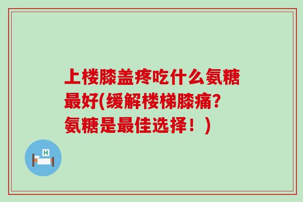 上楼膝盖疼吃什么氨糖最好(缓解楼梯膝痛?氨糖是最佳选择!)-第1张图片-氨糖科普网 上楼膝盖疼吃什么氨糖最好(缓解楼梯膝痛?氨糖是最佳选择!)-第1张图片-氨糖科普网