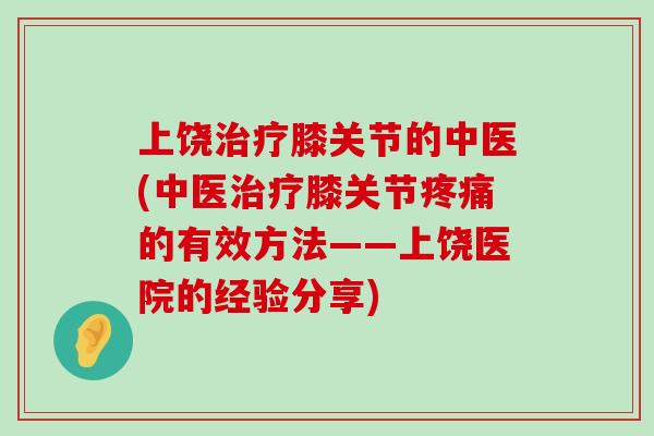 上饶治疗膝关节的中医(中医治疗膝关节疼痛的有效方法——上饶医院的经验分享)-第1张图片-氨糖科普网 上饶治疗膝关节的中医(中医治疗膝关节疼痛的有效方法——上饶医院的经验分享)-第1张图片-氨糖科普网