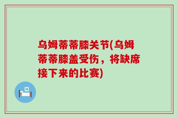 乌姆蒂蒂膝关节(乌姆蒂蒂膝盖受伤，将缺席接下来的比赛)-第1张图片-氨糖科普网