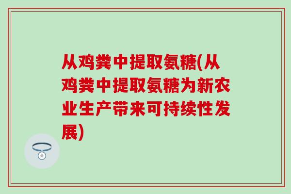 从鸡粪中提取氨糖(从鸡粪中提取氨糖为新农业生产带来可持续性发展)-第1张图片-氨糖科普网
