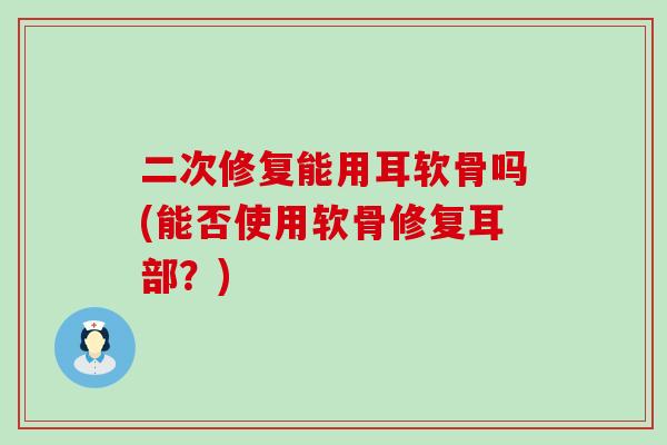 二次修复能用耳软骨吗(能否使用软骨修复耳部？)-第1张图片-氨糖科普网