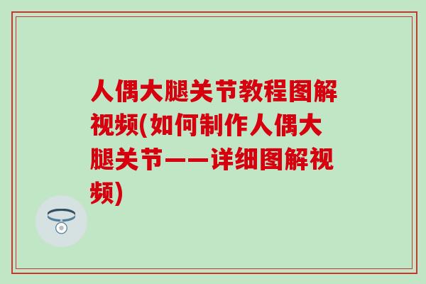 人偶大腿关节教程图解视频(如何制作人偶大腿关节——详细图解视频)-第1张图片-氨糖科普网