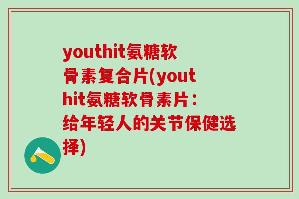youthit氨糖软骨素复合片(youthit氨糖软骨素片：给年轻人的关节保健选择)-第1张图片-氨糖科普网