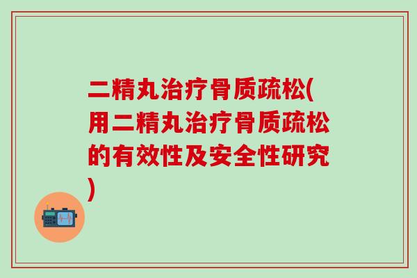 二精丸治疗骨质疏松(用二精丸治疗骨质疏松的有效性及安全性研究)-第1张图片-氨糖科普网