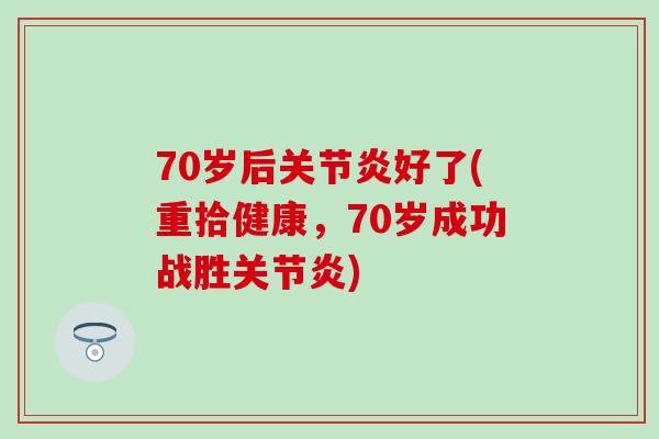 70岁后关节炎好了(重拾健康，70岁成功战胜关节炎)-第1张图片-氨糖科普网