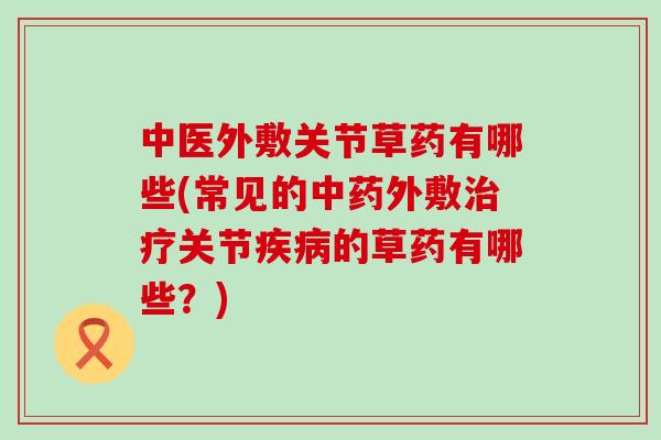 中医外敷关节草药有哪些(常见的中药外敷治疗关节疾病的草药有哪些?)-第1张图片-氨糖科普网 中医外敷关节草药有哪些(常见的中药外敷治疗关节疾病的草药有哪些?)-第1张图片-氨糖科普网