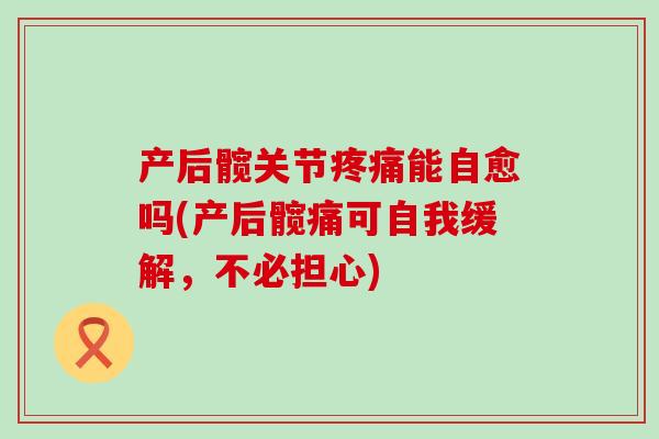 产后髋关节疼痛能自愈吗(产后髋痛可自我缓解,不必担心)-第1张图片-氨糖科普网 产后髋关节疼痛能自愈吗(产后髋痛可自我缓解,不必担心)-第1张图片-氨糖科普网