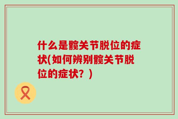 什么是髋关节脱位的症状(如何辨别髋关节脱位的症状?)-第1张图片-氨糖科普网 什么是髋关节脱位的症状(如何辨别髋关节脱位的症状?)-第1张图片-氨糖科普网