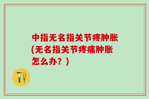 中指无名指关节疼肿胀(无名指关节疼痛肿胀怎么办?)-第1张图片-氨糖科普网 中指无名指关节疼肿胀(无名指关节疼痛肿胀怎么办?)-第1张图片-氨糖科普网