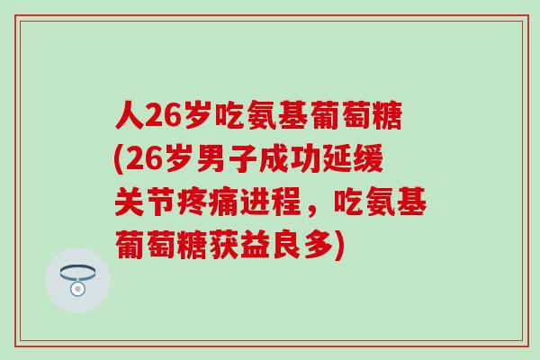 人26岁吃氨基葡萄糖(26岁男子成功延缓关节疼痛进程,吃氨基葡萄糖获益良多)-第1张图片-氨糖科普网 人26岁吃氨基葡萄糖(26岁男子成功延缓关节疼痛进程,吃氨基葡萄糖获益良多)-第1张图片-氨糖科普网
