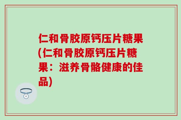 仁和骨胶原钙压片糖果(仁和骨胶原钙压片糖果:滋养骨骼健康的佳品)-第1张图片-氨糖科普网 仁和骨胶原钙压片糖果(仁和骨胶原钙压片糖果:滋养骨骼健康的佳品)-第1张图片-氨糖科普网