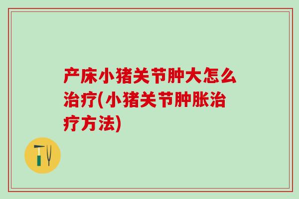 产床小猪关节肿大怎么治疗(小猪关节肿胀治疗方法)-第1张图片-氨糖科普网