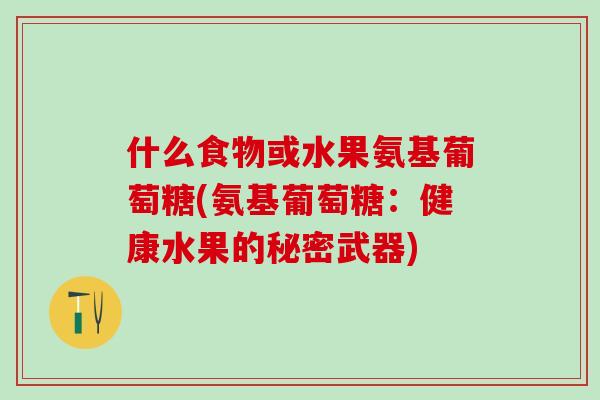 什么食物或水果氨基葡萄糖(氨基葡萄糖：健康水果的秘密武器)-第1张图片-氨糖科普网