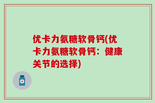 优卡力氨糖软骨钙(优卡力氨糖软骨钙:健康关节的选择)-第1张图片-氨糖科普网 优卡力氨糖软骨钙(优卡力氨糖软骨钙:健康关节的选择)-第1张图片-氨糖科普网