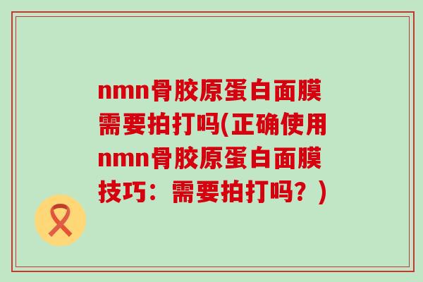 nmn骨胶原蛋白面膜需要拍打吗(正确使用nmn骨胶原蛋白面膜技巧:需要拍打吗?)-第1张图片-氨糖科普网 nmn骨胶原蛋白面膜需要拍打吗(正确使用nmn骨胶原蛋白面膜技巧:需要拍打吗?)-第1张图片-氨糖科普网