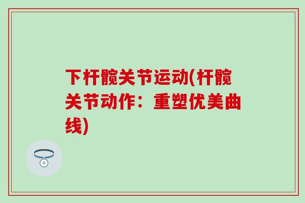 下杆髋关节运动(杆髋关节动作:重塑优美曲线)-第1张图片-氨糖科普网 下杆髋关节运动(杆髋关节动作:重塑优美曲线)-第1张图片-氨糖科普网