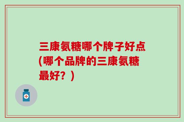 三康氨糖哪个牌子好点(哪个品牌的三康氨糖最好?)-第1张图片-氨糖科普网 三康氨糖哪个牌子好点(哪个品牌的三康氨糖最好?)-第1张图片-氨糖科普网