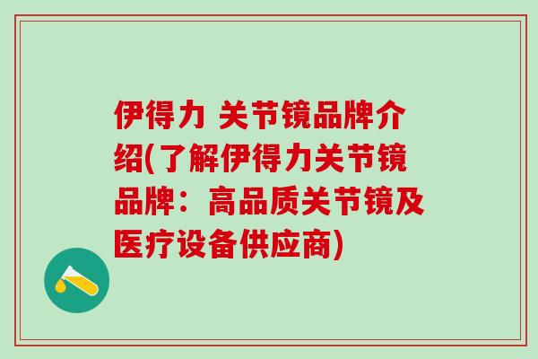 伊得力 关节镜品牌介绍(了解伊得力关节镜品牌：高品质关节镜及医疗设备供应商)-第1张图片-氨糖科普网