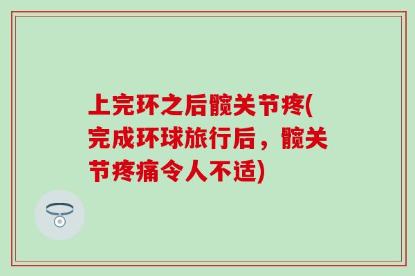 上完环之后髋关节疼(完成环球旅行后,髋关节疼痛令人不适)-第1张图片-氨糖科普网 上完环之后髋关节疼(完成环球旅行后,髋关节疼痛令人不适)-第1张图片-氨糖科普网