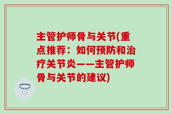 主管护师骨与关节(重点推荐:如何预防和治疗关节炎——主管护师骨与关节的建议)-第1张图片-氨糖科普网 主管护师骨与关节(重点推荐:如何预防和治疗关节炎——主管护师骨与关节的建议)-第1张图片-氨糖科普网