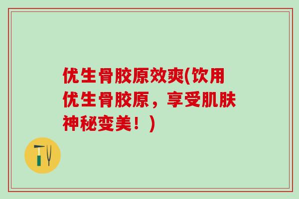 优生骨胶原效爽(饮用优生骨胶原,享受肌肤神秘变美!)-第1张图片-氨糖科普网 优生骨胶原效爽(饮用优生骨胶原,享受肌肤神秘变美!)-第1张图片-氨糖科普网