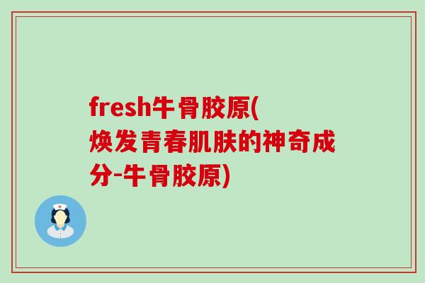 fresh牛骨胶原(焕发青春肌肤的神奇成分-牛骨胶原)-第1张图片-氨糖科普网 fresh牛骨胶原(焕发青春肌肤的神奇成分-牛骨胶原)-第1张图片-氨糖科普网