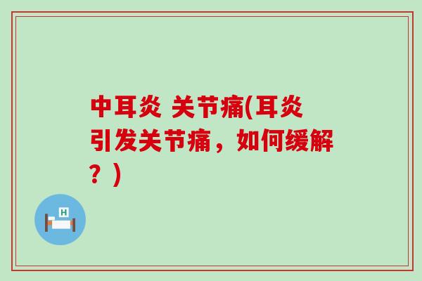 中耳炎 关节痛(耳炎引发关节痛,如何缓解?)-第1张图片-氨糖科普网 中耳炎 关节痛(耳炎引发关节痛,如何缓解?)-第1张图片-氨糖科普网