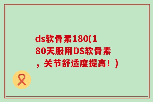 ds软骨素180(180天服用DS软骨素,关节舒适度提高!)-第1张图片-氨糖科普网 ds软骨素180(180天服用DS软骨素,关节舒适度提高!)-第1张图片-氨糖科普网