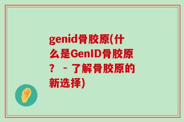 genid骨胶原(什么是GenID骨胶原? - 了解骨胶原的新选择)-第1张图片-氨糖科普网 genid骨胶原(什么是GenID骨胶原? - 了解骨胶原的新选择)-第1张图片-氨糖科普网