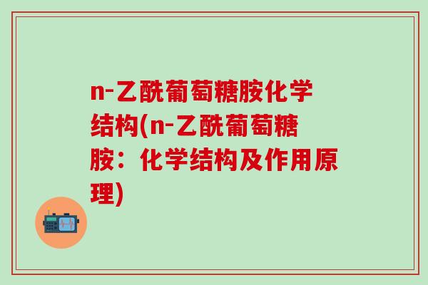 n-乙酰葡萄糖胺化学结构(n-乙酰葡萄糖胺：化学结构及作用原理)-第1张图片-氨糖科普网