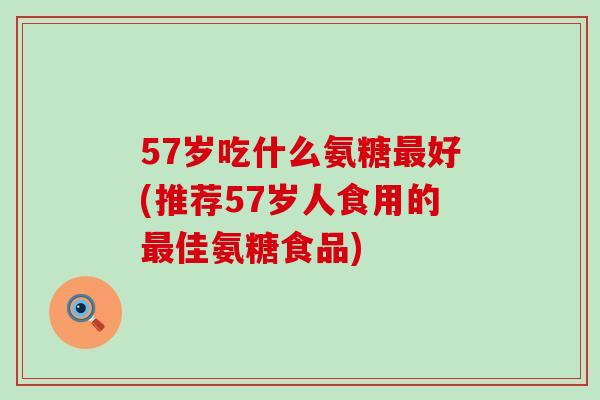 57岁吃什么氨糖最好(推荐57岁人食用的最佳氨糖食品)-第1张图片-氨糖科普网 57岁吃什么氨糖最好(推荐57岁人食用的最佳氨糖食品)-第1张图片-氨糖科普网