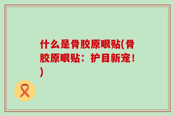 什么是骨胶原眼贴(骨胶原眼贴：护目新宠！)-第1张图片-氨糖科普网