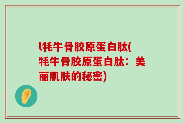 l牦牛骨胶原蛋白肽(牦牛骨胶原蛋白肽:美丽肌肤的秘密)-第1张图片-氨糖科普网 l牦牛骨胶原蛋白肽(牦牛骨胶原蛋白肽:美丽肌肤的秘密)-第1张图片-氨糖科普网
