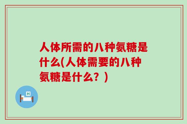 人体所需的八种氨糖是什么(人体需要的八种氨糖是什么？)-第1张图片-氨糖科普网