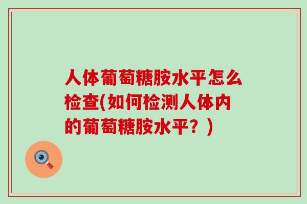 人体葡萄糖胺水平怎么检查(如何检测人体内的葡萄糖胺水平？)-第1张图片-氨糖科普网