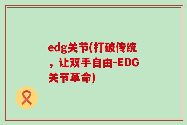 edg关节(打破传统,让双手自由-EDG关节革命)-第1张图片-氨糖科普网 edg关节(打破传统,让双手自由-EDG关节革命)-第1张图片-氨糖科普网