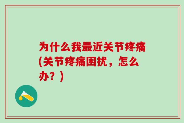 为什么我最近关节疼痛(关节疼痛困扰,怎么办?)-第1张图片-氨糖科普网 为什么我最近关节疼痛(关节疼痛困扰,怎么办?)-第1张图片-氨糖科普网