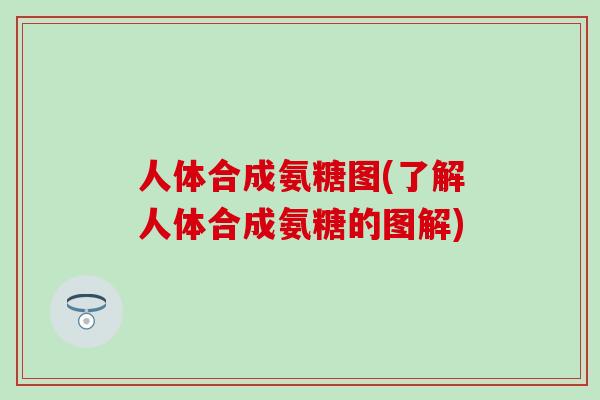人体合成氨糖图(了解人体合成氨糖的图解)-第1张图片-氨糖科普网 人体合成氨糖图(了解人体合成氨糖的图解)-第1张图片-氨糖科普网