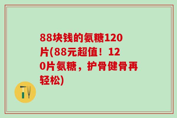88块钱的氨糖120片(88元超值!120片氨糖,护骨健骨再轻松)-第1张图片-氨糖科普网 88块钱的氨糖120片(88元超值!120片氨糖,护骨健骨再轻松)-第1张图片-氨糖科普网