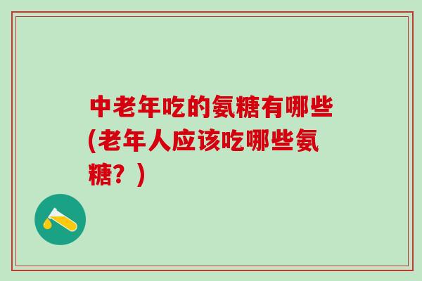 中老年吃的氨糖有哪些(老年人应该吃哪些氨糖？)-第1张图片-氨糖科普网